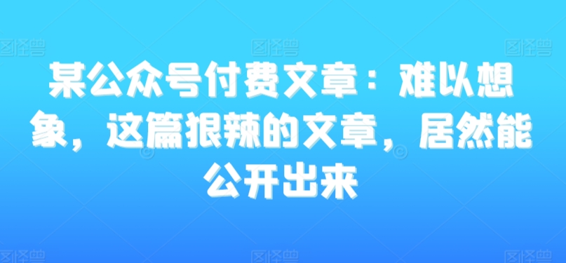 某公众号付费文章：难以想象，这篇狠辣的文章，居然能公开出来-学习笔记资源库