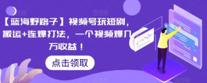 【蓝海野路子】视频号玩短剧,搬运+连爆打法,一个视频爆几万收益【揭秘】-学习笔记资源库