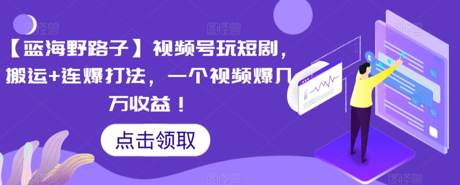 【蓝海野路子】视频号玩短剧，搬运+连爆打法，一个视频爆几万收益【揭秘】-学习笔记资源库