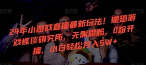 24年小游戏直播最新玩法！微恐游戏怪谈研究所，无需露脸，0粉开播，小白轻松月入5W+【揭秘】-学习笔记资源库