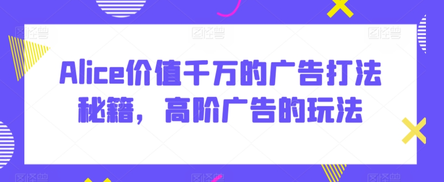 Alice价值千万的广告打法秘籍，高阶广告的玩法-学习笔记资源库