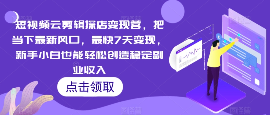 短视频云剪辑探店变现营，把当下最新风口，最快7天变现，新手小白也能轻松创造稳定副业收入-学习笔记资源库