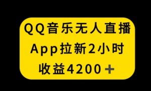 QQ音乐无人直播APP拉新，2小时收入4200，不封号新玩法【揭秘】-学习笔记资源库