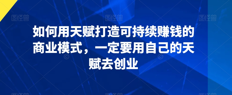 如何用天赋打造可持续赚钱的商业模式，一定要用自己的天赋去创业-学习笔记资源库