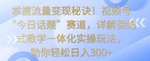 掌握流量变现秘诀!视频号“今日话题”赛道,详解保姆式教学一体化实操玩法,助你轻松日入300+【揭秘】-学习笔记资源库