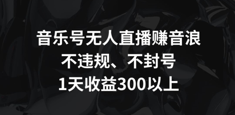 音乐号无人直播赚音浪，不违规、不封号，1天收益300+【揭秘】-学习笔记资源库