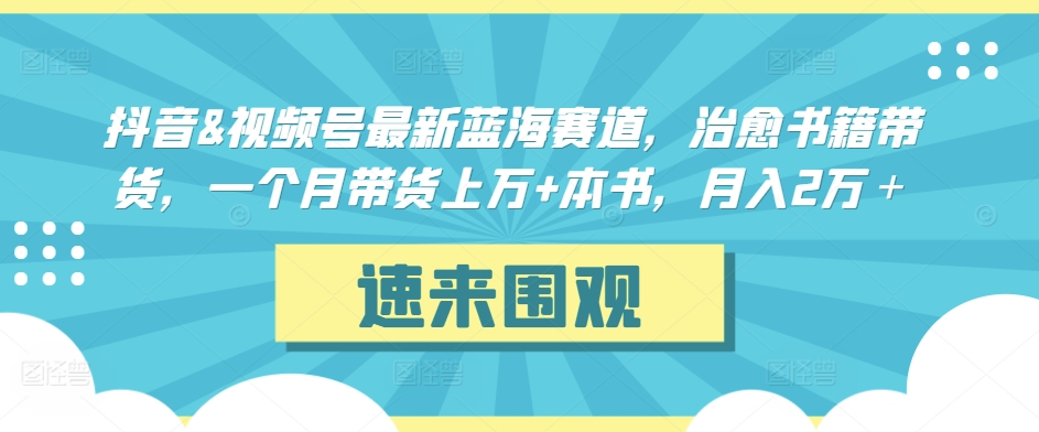 抖音&视频号最新蓝海赛道，治愈书籍带货，一个月带货上万+本书，月入2万＋【揭秘】-学习笔记资源库