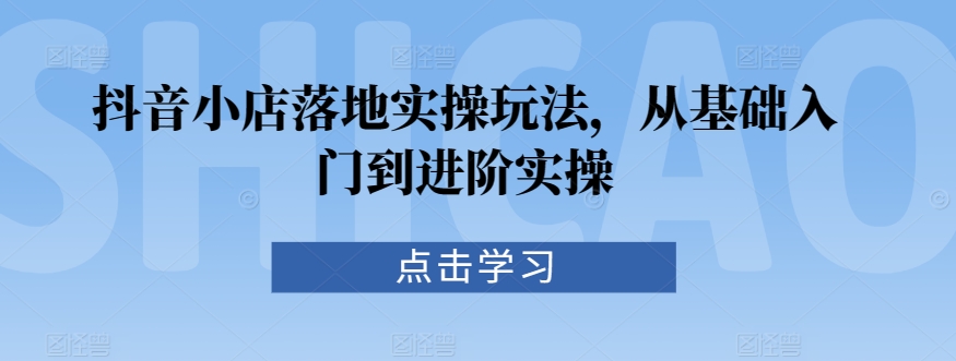 抖音小店落地实操玩法，从基础入门到进阶实操-学习笔记资源库