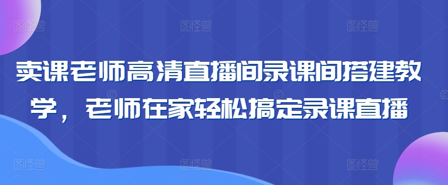 卖课老师高清直播间录课间搭建教学，老师在家轻松搞定录课直播-学习笔记资源库