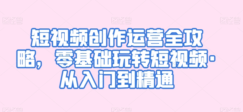 短视频创作运营全攻略，零基础玩转短视频·从入门到精通-学习笔记资源库