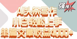 单片文章收益4000+!AI头条写作,小白轻松上手【揭秘】-学习笔记资源库