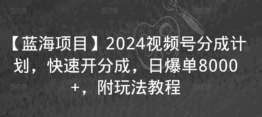 【蓝海项目】2024视频号分成计划，快速开分成，日爆单8000+，附玩法教程-学习笔记资源库