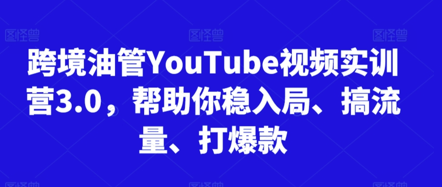 跨境油管YouTube视频实训营3.0，帮助你稳入局、搞流量、打爆款-学习笔记资源库