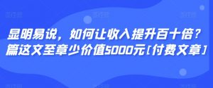 显明易说，如何让收入提升百十倍？‮篇这‬文‮至章‬少价值5000元[付费文章]-学习笔记资源库