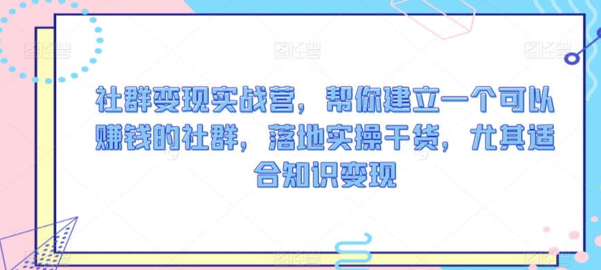 社群变现实战营，帮你建立一个可以赚钱的社群，落地实操干货，尤其适合知识变现-学习笔记资源库