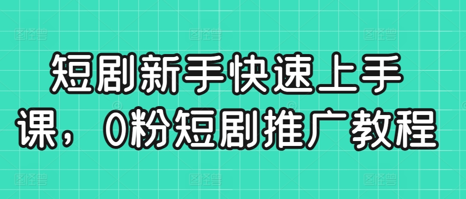 短剧新手快速上手课，0粉短剧推广教程-学习笔记资源库