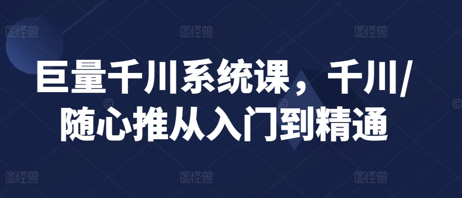 巨量千川系统课，千川/随心推从入门到精通-学习笔记资源库