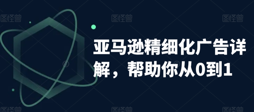 亚马逊精细化广告详解，帮助你从0到1，自动广告权重解读、手动广告打法详解-学习笔记资源库