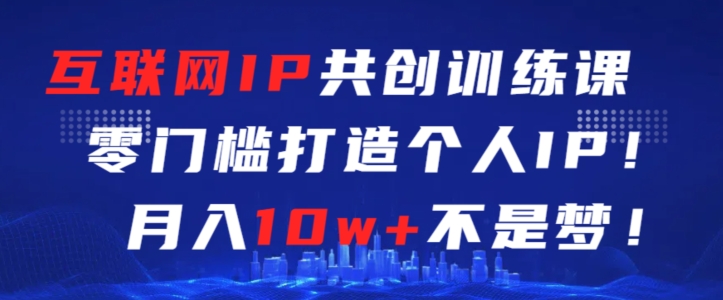 互联网IP共创训练课，零门槛零基础打造个人IP，月入10w+不是梦【揭秘】-学习笔记资源库