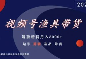 视频号渔具带货，混剪带货月入6000+，起号剪辑选品带货-学习笔记资源库