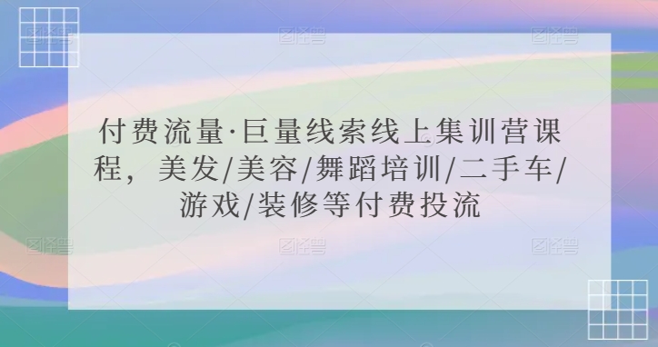 付费流量·巨量线索线上集训营课程，美发/美容/舞蹈培训/二手车/游戏/装修等付费投流-学习笔记资源库