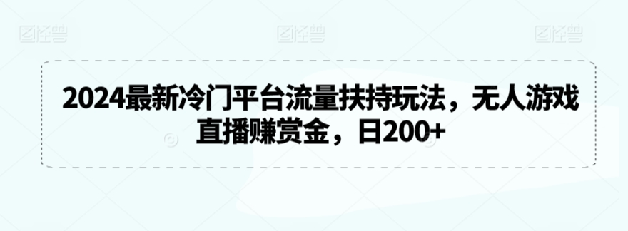 2024最新冷门平台流量扶持玩法，无人游戏直播赚赏金，日200+【揭秘】-学习笔记资源库