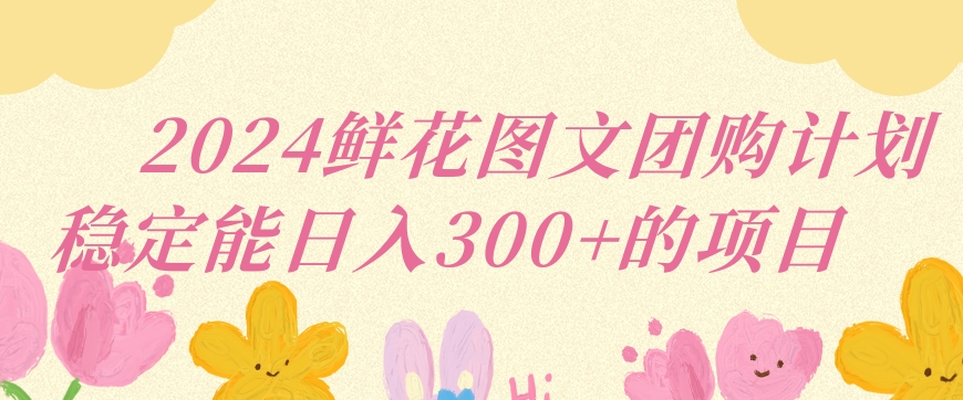 2024鲜花图文团购计划小白能稳定每日收入三位数的项目【揭秘】-学习笔记资源库