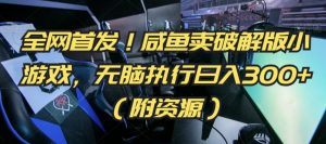全网首发!咸鱼卖破解版小游戏,无脑执行日入300+(附资源)【揭秘】-学习笔记资源库
