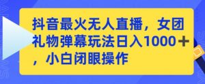 抖音最火无人直播,女团礼物弹幕玩法,日赚一千+,小白闭眼操作【揭秘】-学习笔记资源库