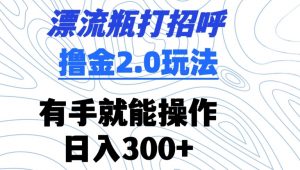 漂流瓶打招呼撸金2.0玩法,有手就能做,日入300+【揭秘】-学习笔记资源库