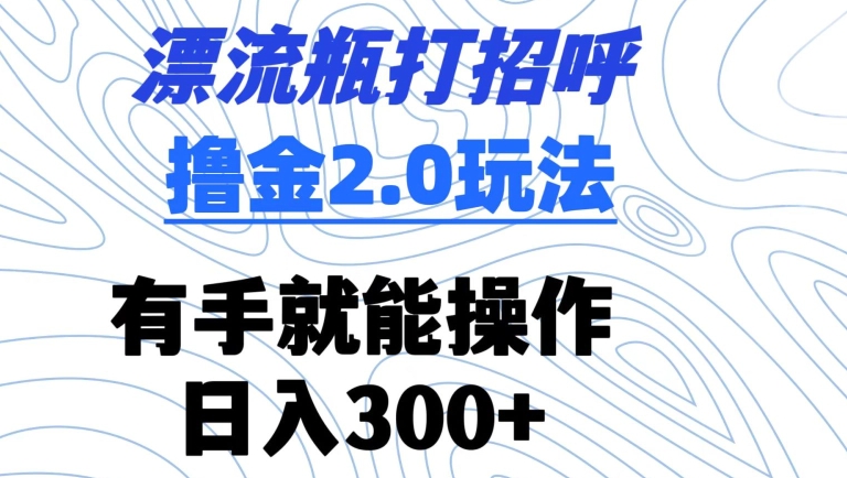 漂流瓶打招呼撸金2.0玩法，有手就能做，日入300+【揭秘】-学习笔记资源库
