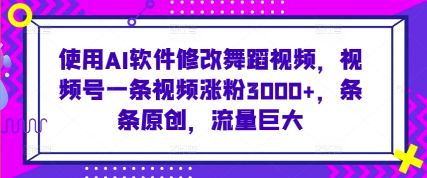 使用AI软件修改舞蹈视频，视频号一条视频涨粉3000+，条条原创，流量巨大【揭秘】-学习笔记资源库
