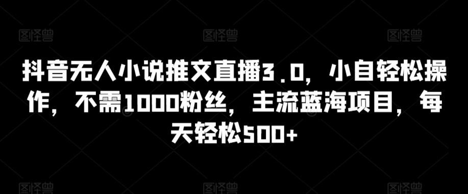 抖音无人小说推文直播3.0，小自轻松操作，不需1000粉丝，主流蓝海项目，每天轻松500+【揭秘】-学习笔记资源库