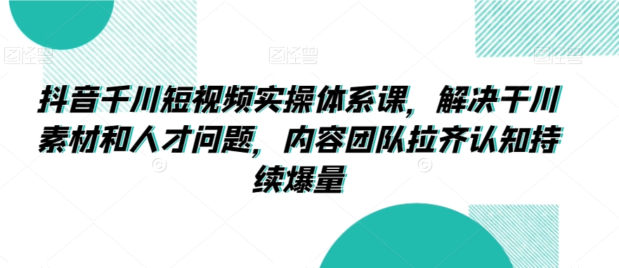 抖音千川短视频实操体系课，解决干川素材和人才问题，内容团队拉齐认知持续爆量-学习笔记资源库