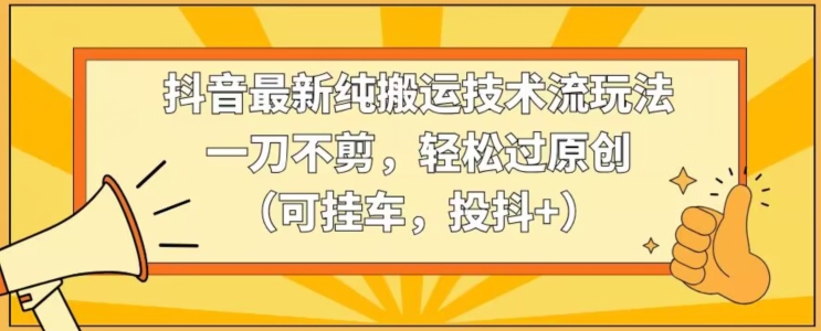 抖音最新纯搬运技术流玩法，一刀不剪，轻松过原创（可挂车，投抖+）【揭秘】-学习笔记资源库