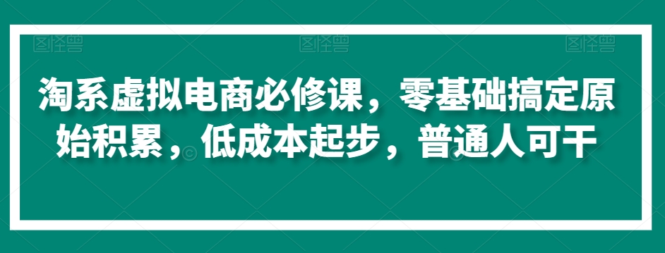 淘系虚拟电商必修课，零基础搞定原始积累，低成本起步，普通人可干-学习笔记资源库