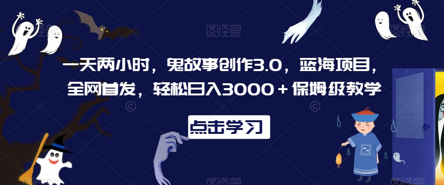 一天两小时，鬼故事创作3.0，蓝海项目，全网首发，轻松日入3000＋保姆级教学【揭秘】-学习笔记资源库