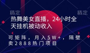 热舞美女直播,24小时全天挂机被动收入,可矩阵,月入5W+,隔壁卖2888热门项目【揭秘】-学习笔记资源库