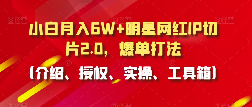 小白月入6W+明星网红IP切片2.0，爆单打法（介绍、授权、实操、工具箱）【揭秘】-学习笔记资源库