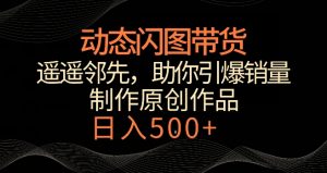 动态闪图带货,遥遥领先,冷门玩法,助你轻松引爆销量,日赚500+【揭秘】-学习笔记资源库