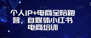 个人IP+电商全陪跑营，自媒体小红书电商培训-学习笔记资源库