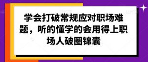 学会打破常规应对职场难题,听的懂学的会用得上职场人破圏锦囊-学习笔记资源库