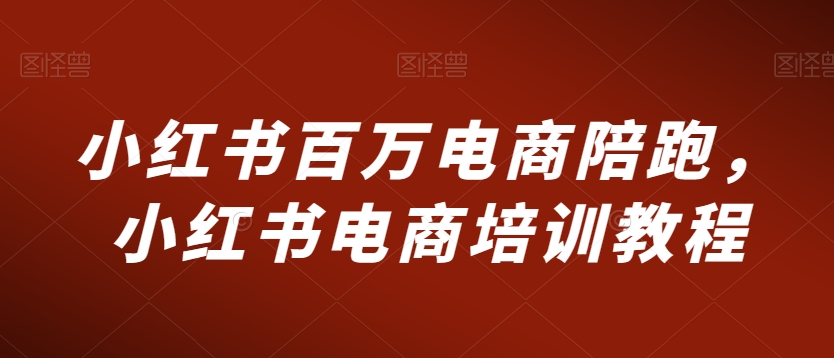 小红书百万电商陪跑，小红书电商培训教程-学习笔记资源库