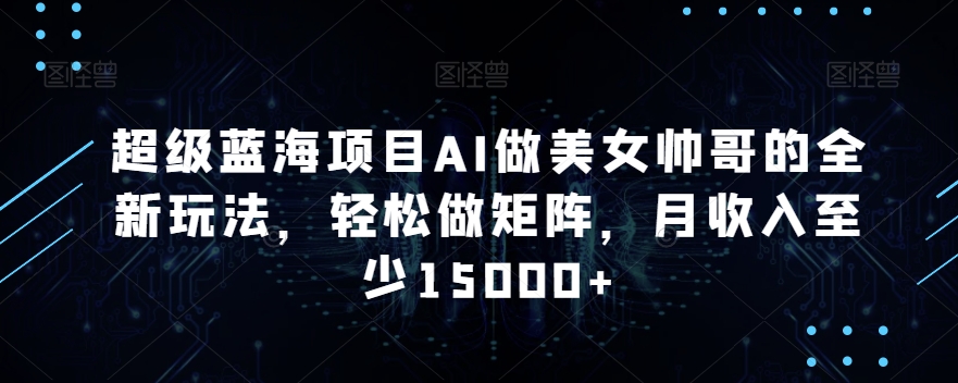 超级蓝海项目AI做美女帅哥的全新玩法，轻松做矩阵，月收入至少15000+【揭秘】-学习笔记资源库