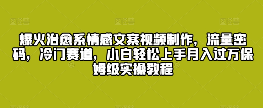 爆火治愈系情感文案视频制作，流量密码，冷门赛道，小白轻松上手月入过万保姆级实操教程【揭秘】-学习笔记资源库