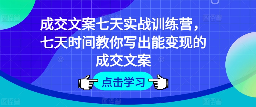 成交文案七天实战训练营，七天时间教你写出能变现的成交文案-学习笔记资源库