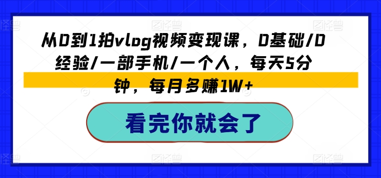 从0到1拍vlog视频变现课，0基础/0经验/一部手机/一个人，每天5分钟，每月多赚1W+-学习笔记资源库