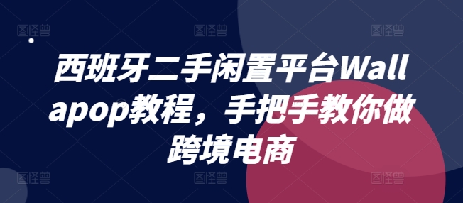 西班牙二手闲置平台Wallapop教程，手把手教你做跨境电商-学习笔记资源库