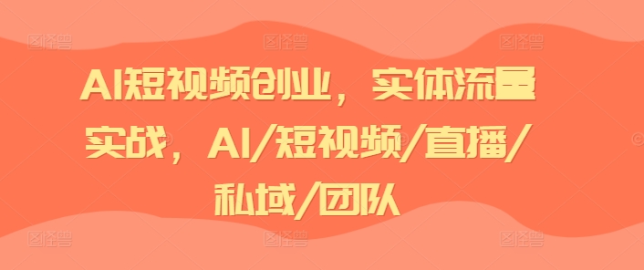 AI短视频创业，实体流量实战，AI/短视频/直播/私域/团队-学习笔记资源库