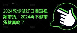 2024教你做好口播短视频带货,2024再不做带货就真晚了-学习笔记资源库